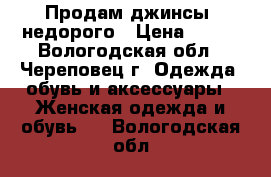 Продам джинсы ,недорого › Цена ­ 400 - Вологодская обл., Череповец г. Одежда, обувь и аксессуары » Женская одежда и обувь   . Вологодская обл.